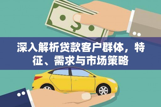 怀化深入解析贷款客户群体，特征、需求与市场策略