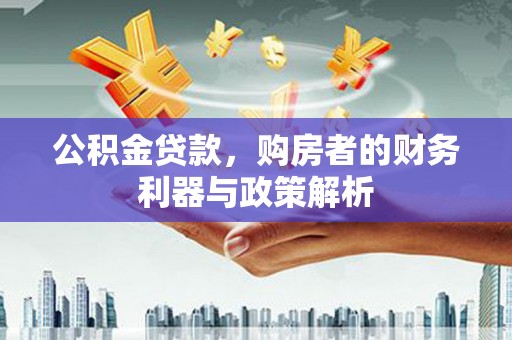 怀化公积金贷款，购房者的财务利器与政策解析