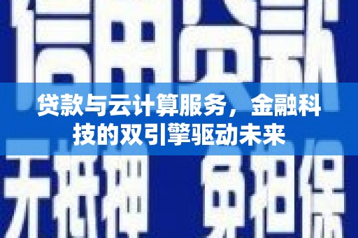 怀化贷款与云计算服务，金融科技的双引擎驱动未来