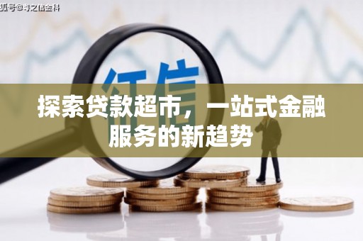 怀化探索贷款超市，一站式金融服务的新趋势