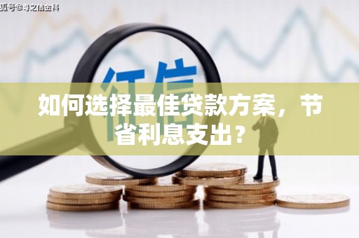 怀化如何选择最佳贷款方案，节省利息支出？