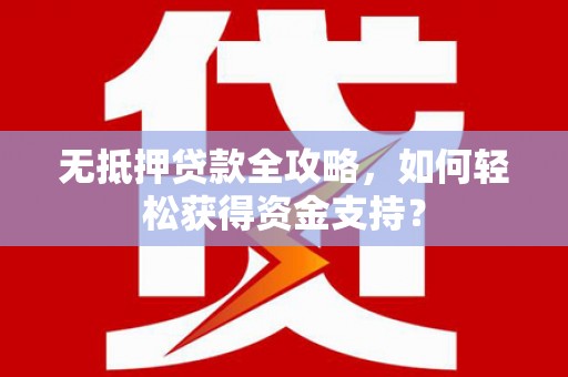 怀化无抵押贷款全攻略，如何轻松获得资金支持？
