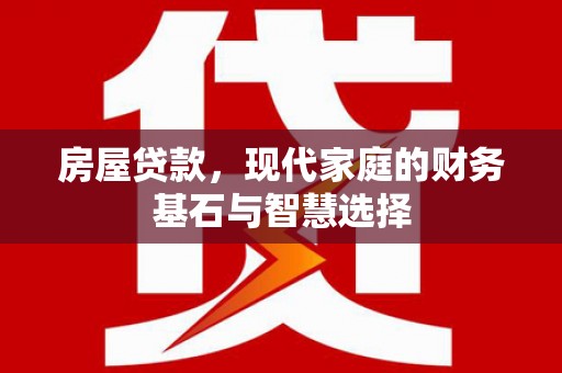 怀化房屋贷款，现代家庭的财务基石与智慧选择
