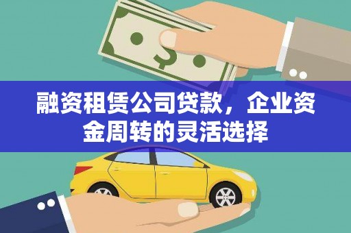 怀化融资租赁公司贷款，企业资金周转的灵活选择