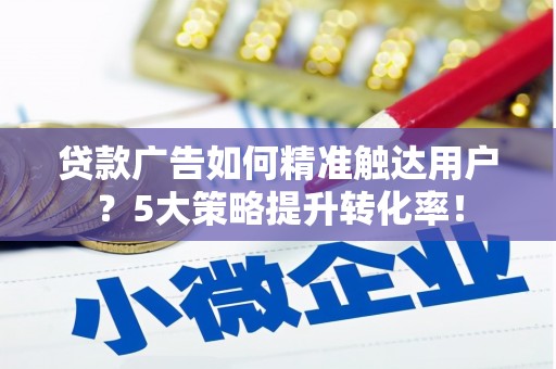 怀化贷款广告如何精准触达用户？5大策略提升转化率！