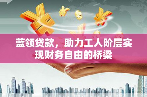 怀化蓝领贷款，助力工人阶层实现财务自由的桥梁
