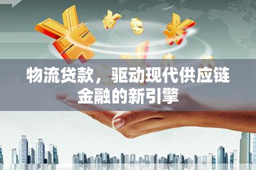 怀化物流贷款，驱动现代供应链金融的新引擎