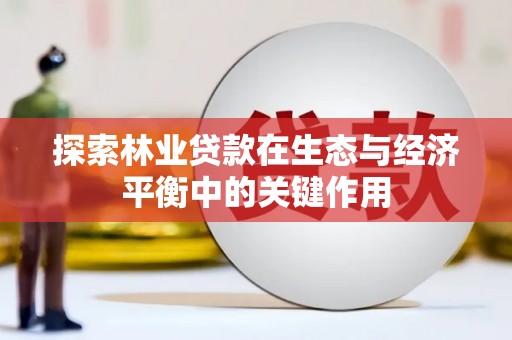 怀化探索林业贷款在生态与经济平衡中的关键作用