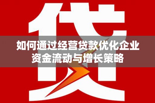 怀化如何通过经营贷款优化企业资金流动与增长策略
