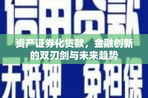 怀化资产证券化贷款，金融创新的双刃剑与未来趋势
