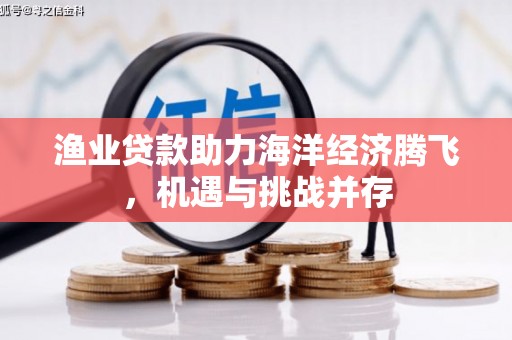 怀化渔业贷款助力海洋经济腾飞，机遇与挑战并存