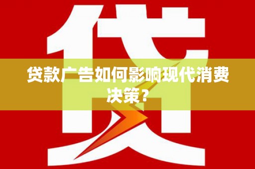 怀化贷款广告如何影响现代消费决策？