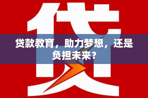 怀化贷款教育，助力梦想，还是负担未来？