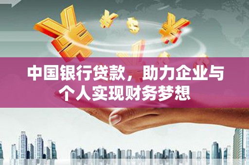 怀化中国银行贷款，助力企业与个人实现财务梦想
