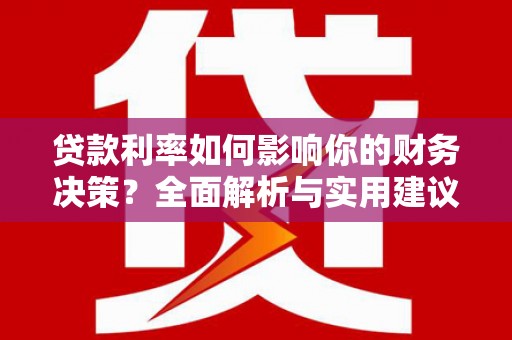 怀化贷款利率如何影响你的财务决策？全面解析与实用建议