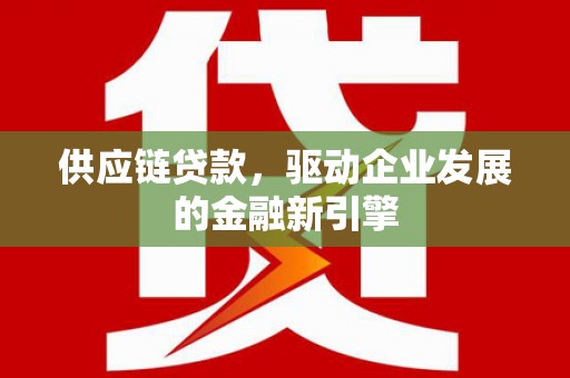怀化供应链贷款，驱动企业发展的金融新引擎