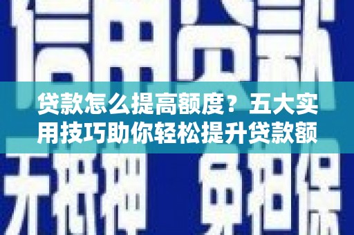 怀化贷款怎么提高额度？五大实用技巧助你轻松提升贷款额度