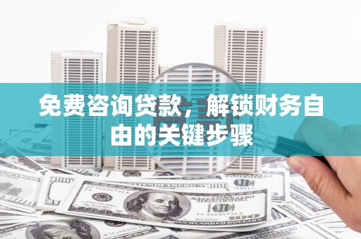 怀化免费咨询贷款，解锁财务自由的关键步骤