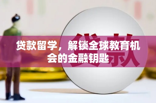 怀化贷款留学，解锁全球教育机会的金融钥匙