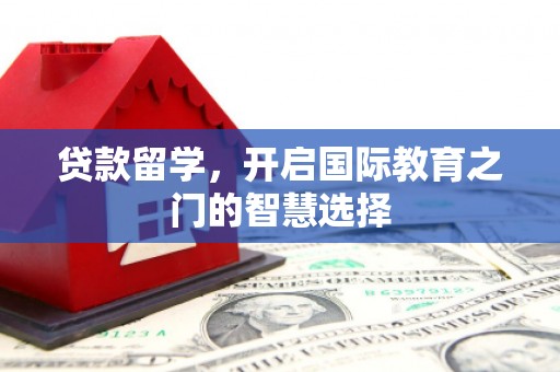 怀化贷款留学，开启国际教育之门的智慧选择