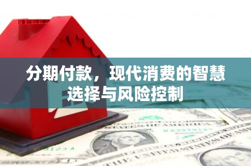 怀化分期付款，现代消费的智慧选择与风险控制