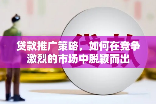 怀化贷款推广策略，如何在竞争激烈的市场中脱颖而出