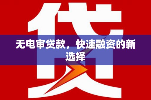 怀化无电审贷款，快速融资的新选择