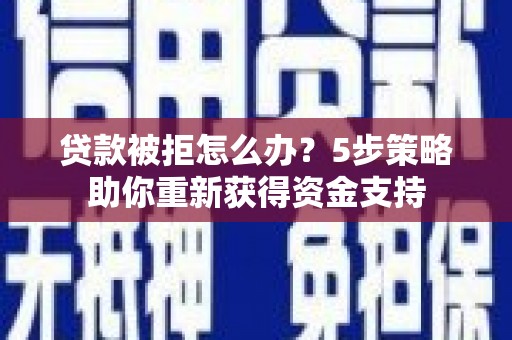 怀化贷款被拒怎么办？5步策略助你重新获得资金支持