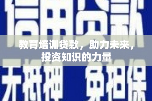 怀化教育培训贷款，助力未来，投资知识的力量