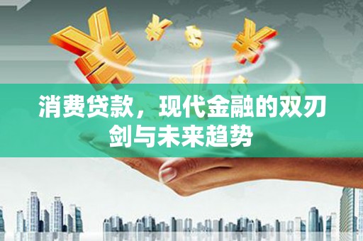 怀化消费贷款，现代金融的双刃剑与未来趋势