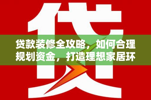 怀化贷款装修全攻略，如何合理规划资金，打造理想家居环境