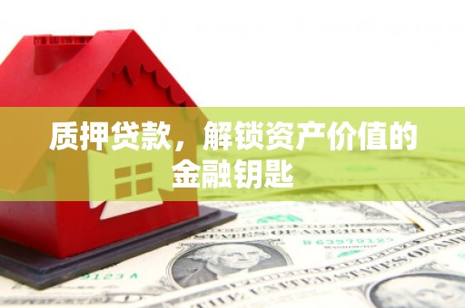 怀化质押贷款，解锁资产价值的金融钥匙