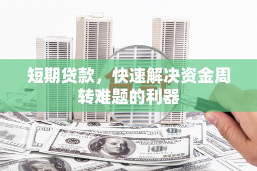怀化短期贷款，快速解决资金周转难题的利器