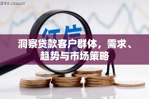 怀化洞察贷款客户群体，需求、趋势与市场策略