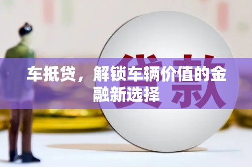 怀化车抵贷，解锁车辆价值的金融新选择