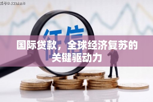 怀化国际贷款，全球经济复苏的关键驱动力