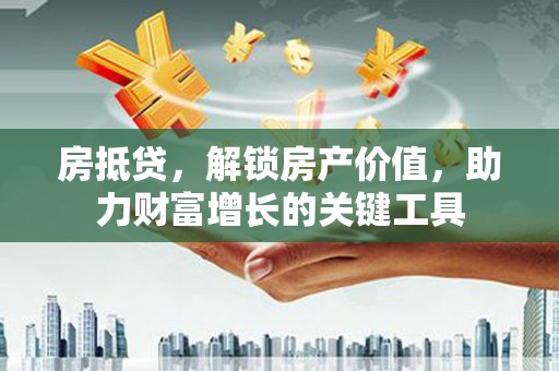 怀化房抵贷，解锁房产价值，助力财富增长的关键工具