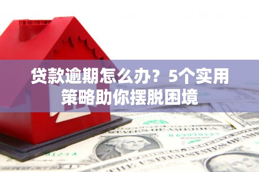 怀化贷款逾期怎么办？5个实用策略助你摆脱困境
