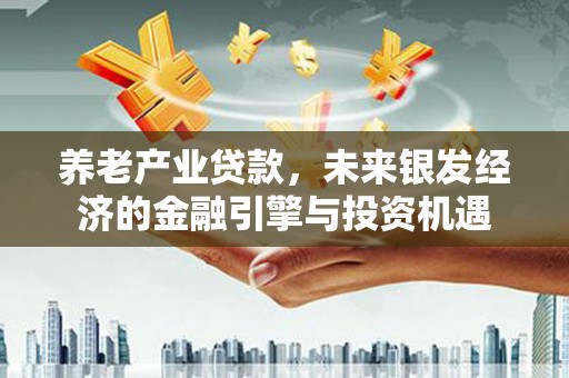 怀化养老产业贷款，未来银发经济的金融引擎与投资机遇