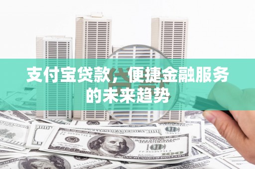 怀化支付宝贷款，便捷金融服务的未来趋势