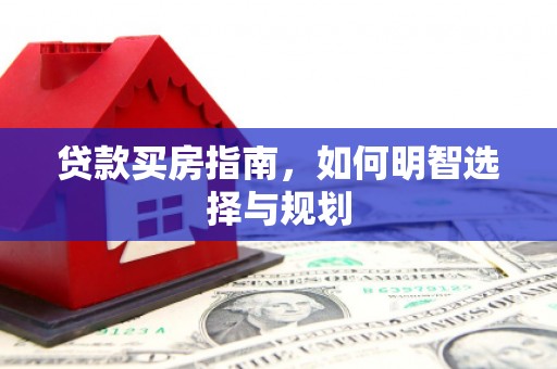 怀化贷款买房指南，如何明智选择与规划