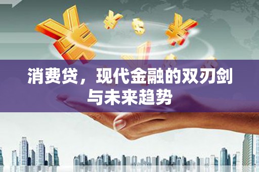 怀化消费贷，现代金融的双刃剑与未来趋势
