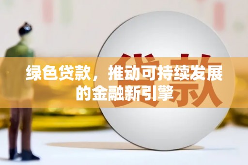 怀化绿色贷款，推动可持续发展的金融新引擎
