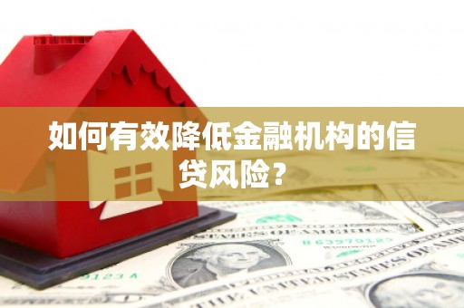 怀化如何有效降低金融机构的信贷风险？