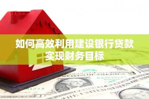 怀化如何高效利用建设银行贷款实现财务目标