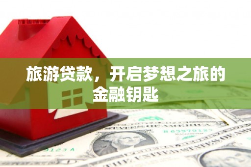 怀化旅游贷款，开启梦想之旅的金融钥匙