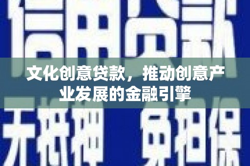 怀化文化创意贷款，推动创意产业发展的金融引擎