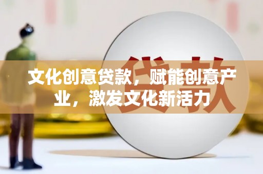 怀化文化创意贷款，赋能创意产业，激发文化新活力