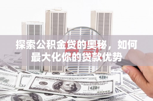 怀化探索公积金贷的奥秘，如何最大化你的贷款优势