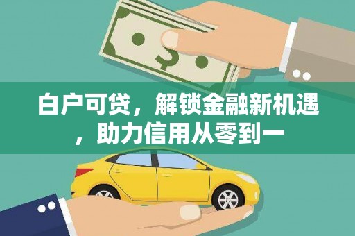 怀化白户可贷，解锁金融新机遇，助力信用从零到一